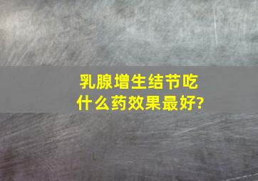 乳腺增生结节吃什么药效果最好?