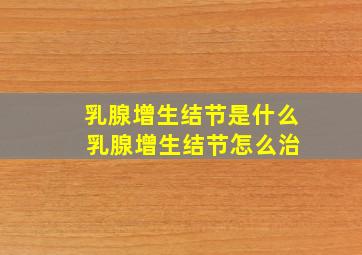 乳腺增生结节是什么 乳腺增生结节怎么治