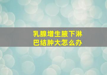 乳腺增生腋下淋巴结肿大怎么办