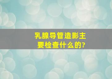 乳腺导管造影主要检查什么的?