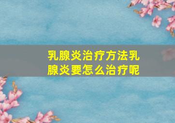 乳腺炎治疗方法乳腺炎要怎么治疗呢