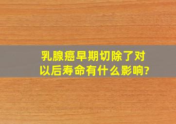 乳腺癌早期,切除了,对以后寿命有什么影响?