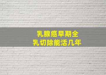 乳腺癌早期全乳切除能活几年