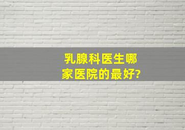 乳腺科医生哪家医院的最好?