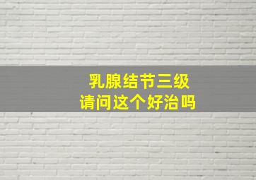 乳腺结节三级请问这个好治吗