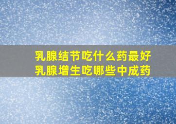 乳腺结节吃什么药最好乳腺增生吃哪些中成药