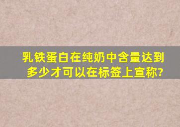 乳铁蛋白在纯奶中含量达到多少才可以在标签上宣称?