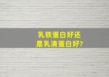 乳铁蛋白好还是乳清蛋白好?