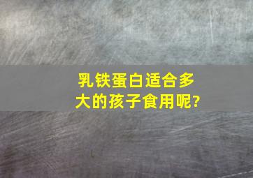 乳铁蛋白适合多大的孩子食用呢?