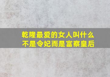 乾隆最爱的女人叫什么 不是令妃而是富察皇后