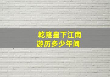 乾隆皇下江南游历多少年间 