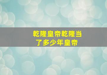 乾隆皇帝,乾隆当了多少年皇帝 