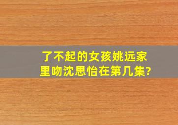 了不起的女孩姚远家里吻沈思怡在第几集?