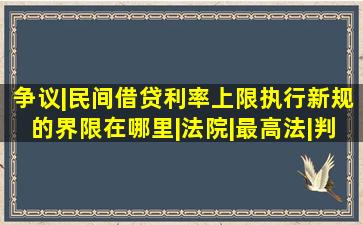 争议|民间借贷利率上限执行新规的界限在哪里|法院|最高法|判例法