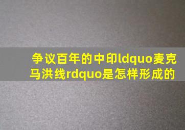 争议百年的中印“麦克马洪线”,是怎样形成的 