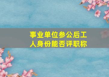 事业单位参公后,工人身份能否评职称