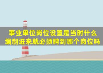 事业单位岗位设置是当时什么编制进来就必须聘到哪个岗位吗