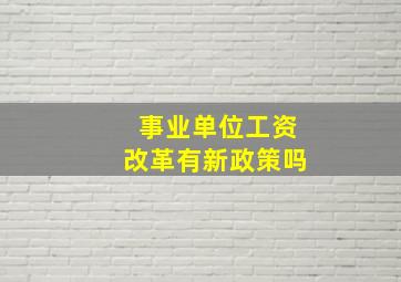 事业单位工资改革有新政策吗