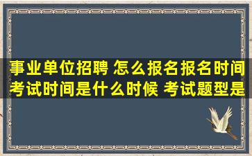 事业单位招聘 怎么报名,报名时间,考试时间是什么时候 考试题型是什么...