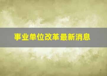 事业单位改革最新消息