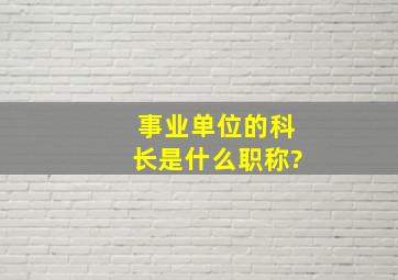 事业单位的科长是什么职称?