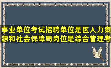 事业单位考试,招聘单位是区人力资源和社会保障局,岗位是综合管理,考...