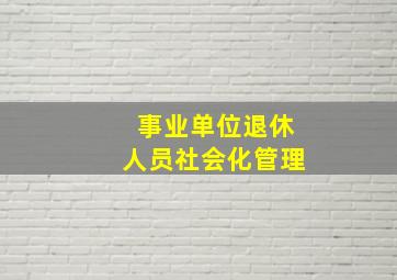 事业单位退休人员社会化管理