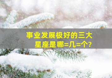 事业发展极好的三大星座是哪=几=个?