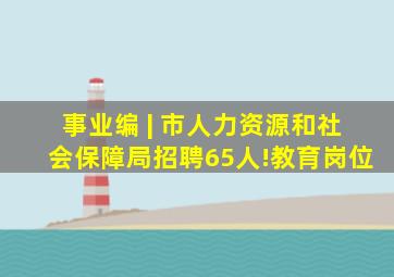 事业编 | 市人力资源和社会保障局招聘65人!教育岗位