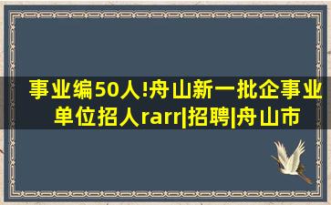 事业编50人!舟山新一批企事业单位招人→|招聘|舟山市|定海区|普陀...