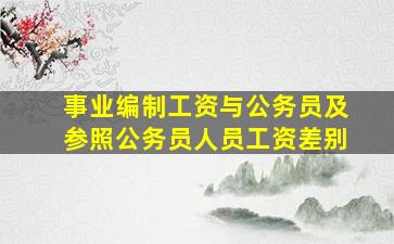 事业编制工资与公务员及参照公务员人员工资差别