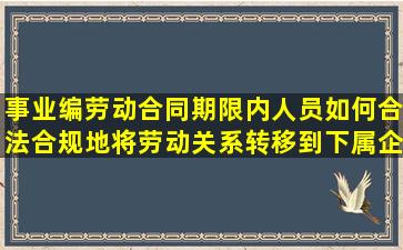 事业编劳动合同期限内人员如何合法合规地将劳动关系转移到下属企业