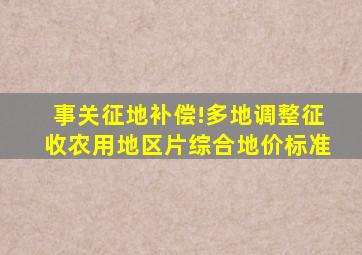 事关征地补偿!多地调整征收农用地区片综合地价标准