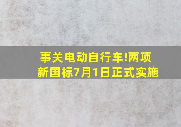 事关电动自行车!两项新国标7月1日正式实施