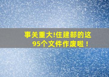 事关重大!住建部的这95个文件作废啦 !