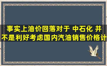 事实上油价回落对于 中石化 并不是利好。考虑国内汽油销售价格计算...