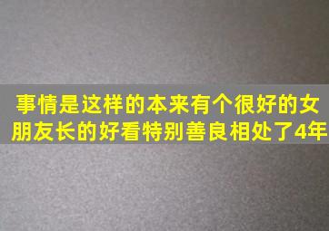 事情是这样的本来有个很好的女朋友长的好看特别善良相处了4年