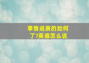 事情进展的如何了?英语怎么说