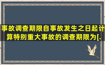 事故调查期限自事故发生之日起计算特别重大事故的调查期限为(  )。[...