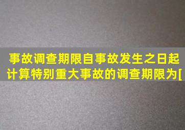 事故调查期限自事故发生之日起计算特别重大事故的调查期限为。[