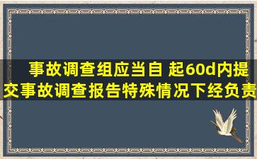 事故调查组应当自( )起60d内提交事故调查报告;特殊情况下,经负责事故...