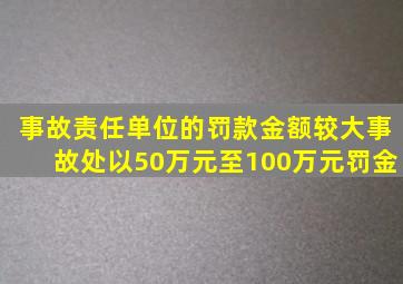 事故责任单位的罚款金额,较大事故处以50万元至100万元罚金。()