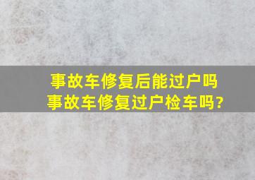 事故车修复后能过户吗,事故车修复过户检车吗?