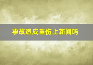 事故造成重伤上新闻吗