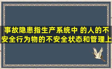 事故隐患指生产系统中( )的人的不安全行为,物的不安全状态,和管理上...