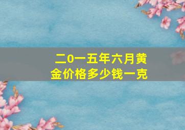 二0一五年六月黄金价格多少钱一克