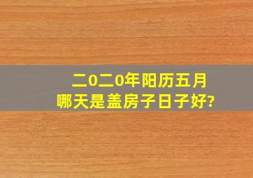 二0二0年阳历五月哪天是盖房子日子好?