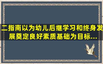 二、《指南》以为幼儿后继学习和终身发展奠定良好素质基础为目标...