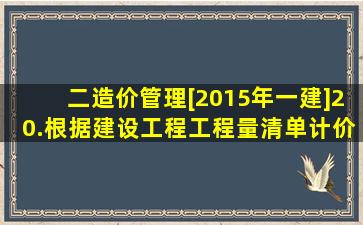 二、造价管理[2015年一建]20.根据《建设工程工程量清单计价规范》(...