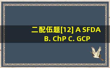 二、配伍题[12] A。 SFDA B. ChP C. GCP D. GLP E...